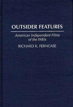 Outsider Features: American Independent Films of the 1980s de Richard K. Ferncase