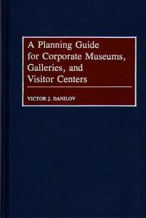 A Planning Guide for Corporate Museums, Galleries, and Visitor Centers de Victor J. Danilov