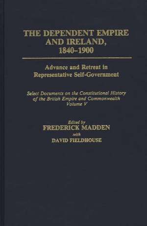 The Dependent Empire and Ireland, 1840-1900: Advance and Retreat in Representative Self-Government Select Documents on the Constitutional History of the British Empire and Commonwealth--Volume V de David Fieldhouse