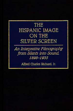 The Hispanic Image on the Silver Screen: An Interpretive Filmography from Silents into Sound, 1898-1935 de Alfred Richard