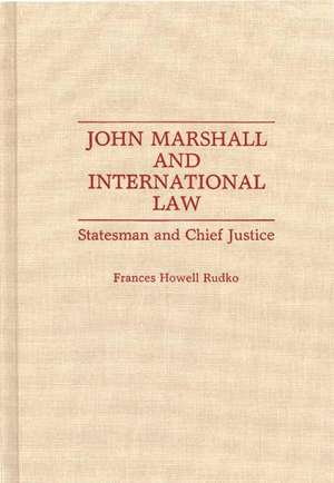 John Marshall and International Law: Statesman and Chief Justice de Frances Rudko