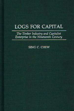 Logs for Capital: The Timber Industry and Capitalist Enterprise in the 19th Century de Sing C. Chew