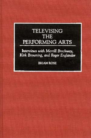 Televising the Performing Arts: Interviews with Merrill Brockway, Kirk Browning, and Roger Englander de Brian Geoffrey Rose