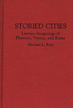 Storied Cities: Literary Imaginings of Florence, Venice, and Rome de Michael Ross