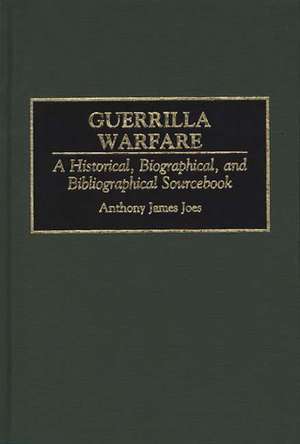 Guerrilla Warfare: A Historical, Biographical, and Bibliographical Sourcebook de Anthony J. Joes