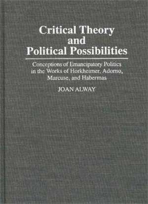 Critical Theory and Political Possibilities: Conceptions of Emancipatory Politics in the Works of Horkheimer, Adorno, Marcuse, and Habermas de Joan Alway