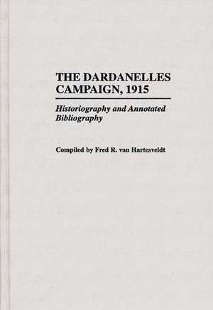 The Dardanelles Campaign, 1915: Historiography and Annotated Bibliography de Fred R. van Hartesveldt