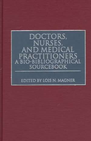 Doctors, Nurses, and Medical Practitioners: A Bio-Bibliographical Sourcebook de Lois N. Magner