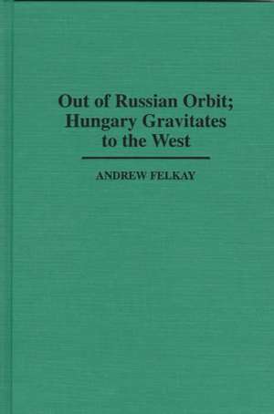 Out of Russian Orbit; Hungary Gravitates to the West de Andrew Felkay