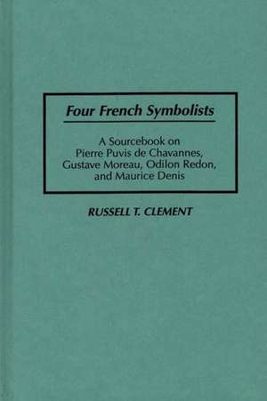 Four French Symbolists: A Sourcebook on Pierre Puvis de Chavannes, Gustave Moreau, Odilon Redon, and Maurice Denis de Russell T. Clement