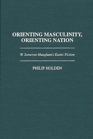 Orienting Masculinity, Orienting Nation: W. Somerset Maugham's Exotic Fiction de Philip J. Holden