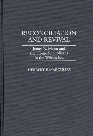 Reconciliation and Revival: James R. Mann and the House Republicans in the Wilson Era de Herb Margulies