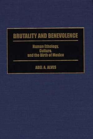 Brutality and Benevolence: Human Ethology, Culture, and the Birth of Mexico de Abel A. Alves