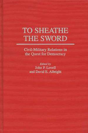 To Sheathe the Sword: Civil-Military Relations in the Quest for Democracy de John P. Lovell