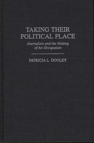 Taking Their Political Place: Journalists and the Making of An Occupation de Patricia L. Dooley