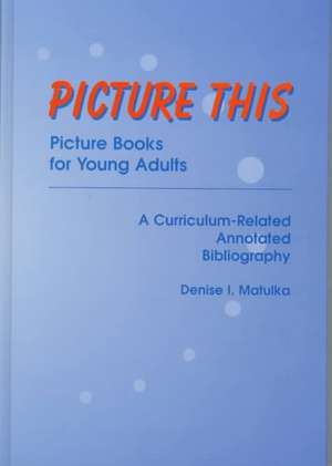 Picture This: Picture Books for Young Adults, A Curriculum-Related Annotated Bibliography de Denise I. Matulka