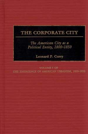 The Corporate City: The American City as a Political Entity, 1800-1850 de Leonard P. Curry