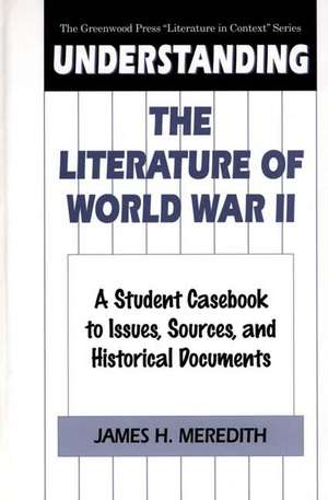 Understanding the Literature of World War II: A Student Casebook to Issues, Sources, and Historical Documents de James H. Meredith