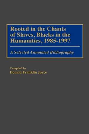 Rooted in the Chants of Slaves, Blacks in the Humanities, 1985-1997: A Selected Annotated Bibliography de Donald Franklin Joyce