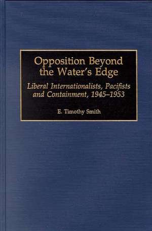 Opposition Beyond the Water's Edge: Liberal Internationalists, Pacifists and Containment, 1945-1953 de E. Timothy Smith