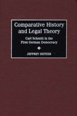 Comparative History and Legal Theory: Carl Schmitt in the First German Democracy de Jeffrey Seitzer