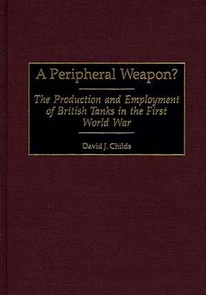 A Peripheral Weapon?: The Production and Employment of British Tanks in the First World War de David J. Childs