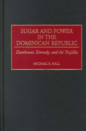 Sugar and Power in the Dominican Republic: Eisenhower, Kennedy, and the Trujillos de Michael R. Hall