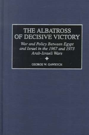 The Albatross of Decisive Victory: War and Policy Between Egypt and Israel in the 1967 and 1973 Arab-Israeli Wars de George W. Gawrych