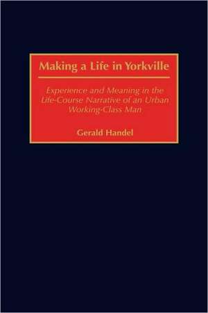 Making a Life in Yorkville: Experience and Meaning in the Life-Course Narrative of an Urban Working-Class Man de Gerald Handel