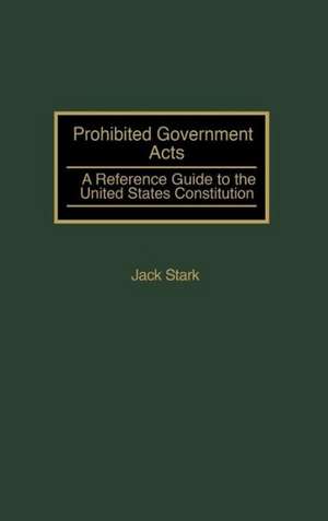 Prohibited Government Acts: A Reference Guide to the United States Constitution de Jack Stark