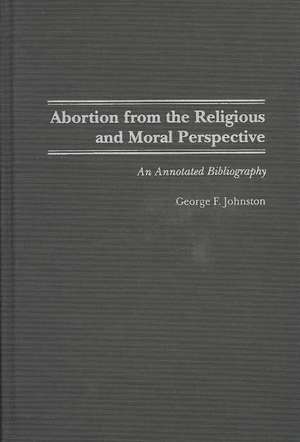 Abortion from the Religious and Moral Perspective:: An Annotated Bibliography de George F. Johnston