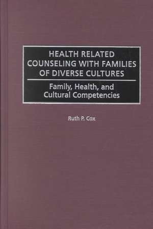 Health Related Counseling with Families of Diverse Cultures: Family, Health, and Cultural Competencies de Ruth P. Cox