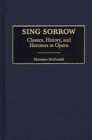 Sing Sorrow: Classics, History, and Heroines in Opera de Marianne McDonald