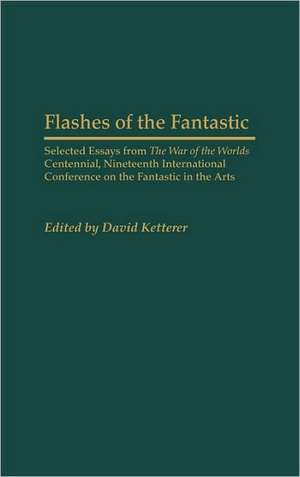 Flashes of the Fantastic: Selected Essays from the War of the Worlds Centennial, Nineteenth International Conference on the Fantastic in the Arts de David Ketterer