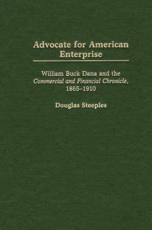 Advocate for American Enterprise: William Buck Dana and the Commercial and Financial Chronicle, 1865-1910 de Douglas Steeples