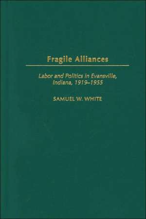 Fragile Alliances: Labor and Politics in Evansville, Indiana, 1919-1955 de Samuel W. White