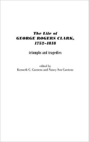 The Life of George Rogers Clark, 1752-1818: Triumphs and Tragedies de Kenneth C. Carstens