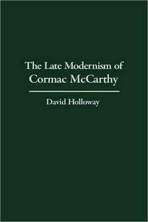 The Late Modernism of Cormac McCarthy de David Holloway