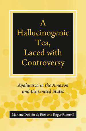 A Hallucinogenic Tea, Laced with Controversy: Ayahuasca in the Amazon and the United States de Marlene Dobkin de Rios