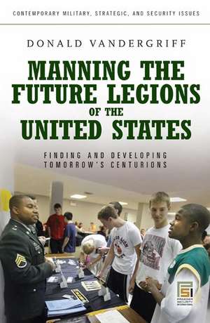 Manning the Future Legions of the United States: Finding and Developing Tomorrow's Centurions de Donald Vandergriff