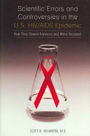 Scientific Errors and Controversies in the U.S. HIV/AIDS Epidemic: How They Slowed Advances and Were Resolved de Scott D. Holmberg M.D.