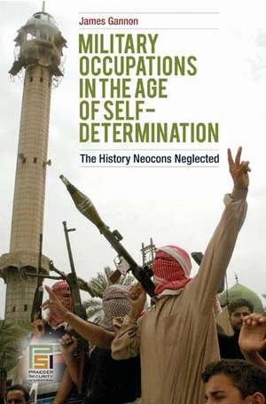 Military Occupations in the Age of Self-Determination: The History Neocons Neglected de James Gannon