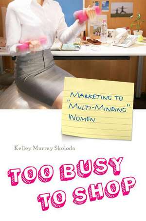 Too Busy to Shop: Marketing to Multi-Minding Women de Kelley M. Skoloda