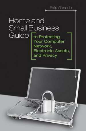 Home and Small Business Guide to Protecting Your Computer Network, Electronic Assets, and Privacy de Philip Alexander