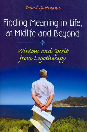 Finding Meaning in Life, at Midlife and Beyond: Wisdom and Spirit from Logotherapy de David Guttmann