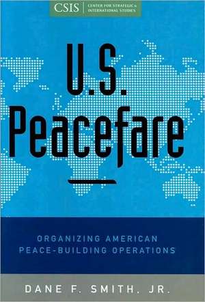 U.S. Peacefare: Organizing American Peace-Building Operations de Dane F. Smith Jr.