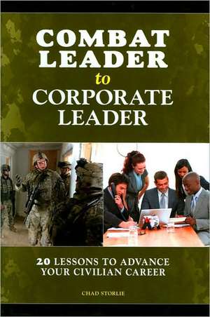 Combat Leader to Corporate Leader: 20 Lessons to Advance Your Civilian Career de Chad Storlie