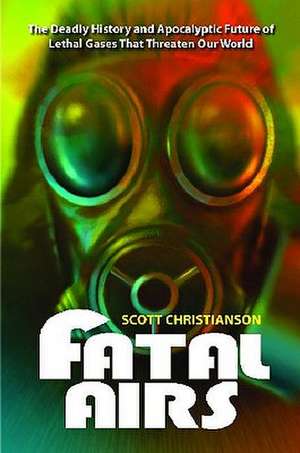 Fatal Airs: The Deadly History and Apocalyptic Future of Lethal Gases That Threaten Our World de Scott Christianson