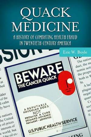 Quack Medicine: A History of Combating Health Fraud in Twentieth-Century America de Eric W. Boyle