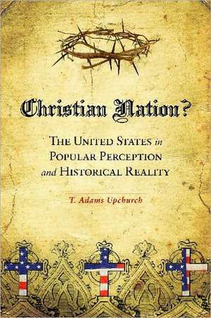 Christian Nation?: The United States in Popular Perception and Historical Reality de T. Adams Upchurch